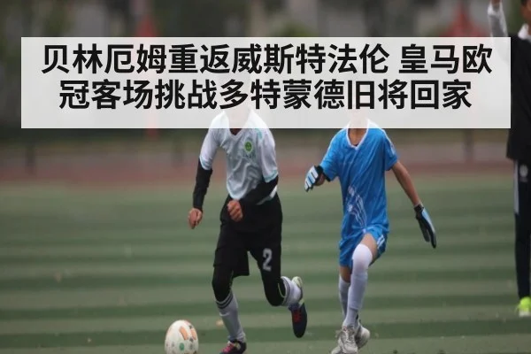 贝林厄姆重返威斯特法伦 皇马欧冠客场挑战多特蒙德旧将回家 | kaiyun