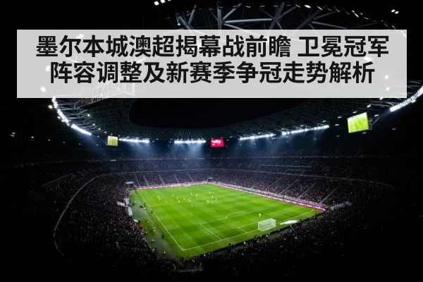 墨尔本城澳超揭幕战前瞻 卫冕冠军阵容调整及新赛季争冠走势解析 | kaiyun