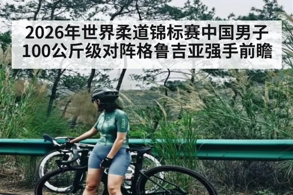 2026年世界柔道锦标赛中国男子100公斤级对阵格鲁吉亚强手前瞻