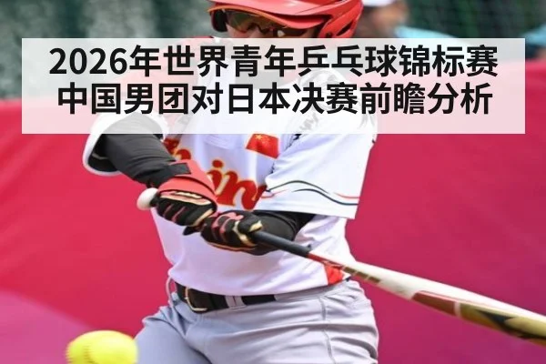 2026年世界青年乒乓球锦标赛中国男团对日本决赛前瞻分析 - kaiyun
