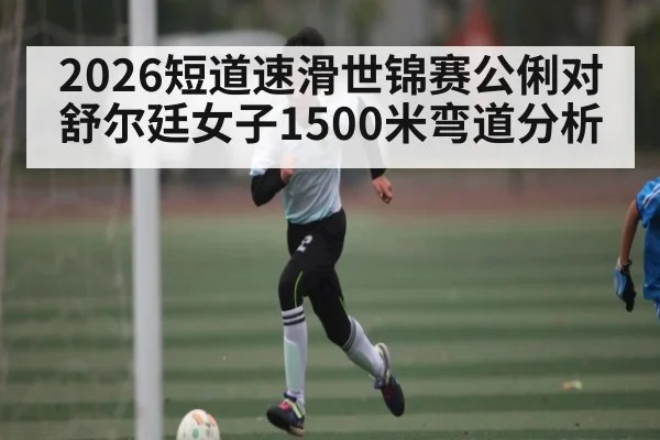2026短道速滑世锦赛公俐对舒尔廷女子1500米弯道分析 | kaiyun